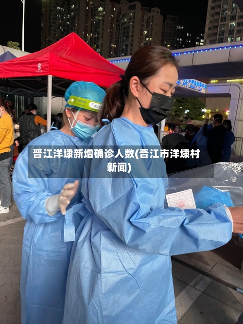 晋江洋埭新增确诊人数(晋江市洋埭村新闻)