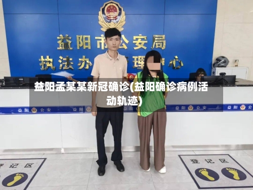 益阳孟某某新冠确诊(益阳确诊病例活动轨迹)-第3张图片