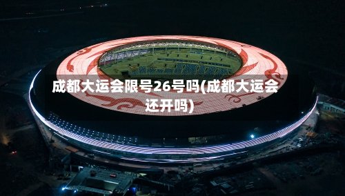 成都大运会限号26号吗(成都大运会还开吗)-第3张图片