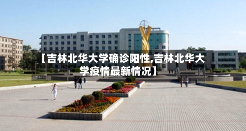 【吉林北华大学确诊阳性,吉林北华大学疫情最新情况】