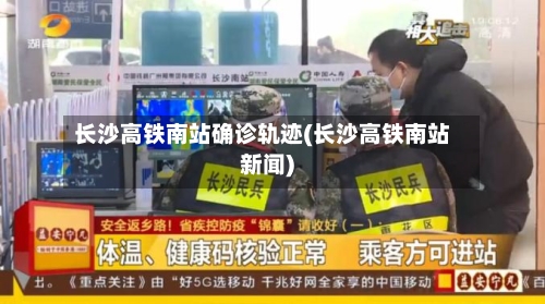长沙高铁南站确诊轨迹(长沙高铁南站新闻)-第3张图片