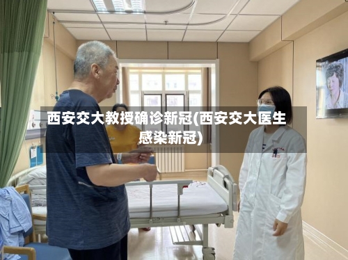 西安交大教授确诊新冠(西安交大医生感染新冠)-第2张图片