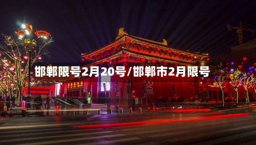 邯郸限号2月20号/邯郸市2月限号-第2张图片