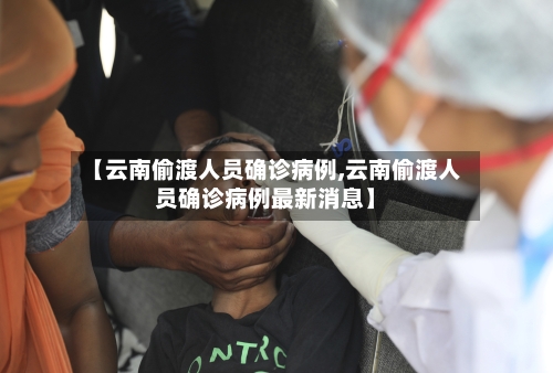 【云南偷渡人员确诊病例,云南偷渡人员确诊病例最新消息】