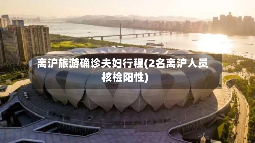 离沪旅游确诊夫妇行程(2名离沪人员核检阳性)-第3张图片
