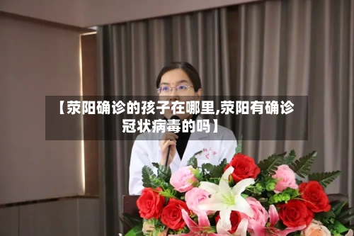 【荥阳确诊的孩子在哪里,荥阳有确诊冠状病毒的吗】-第2张图片