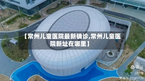 【常州儿童医院最新确诊,常州儿童医院新址在哪里】