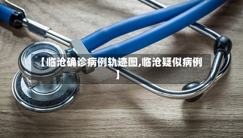 【临沧确诊病例轨迹图,临沧疑似病例】-第3张图片