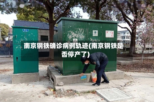 南京钢铁确诊病例轨迹(南京钢铁是否停产了)