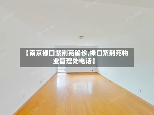 【南京禄口紫荆苑确诊,禄口紫荆苑物业管理处电话】