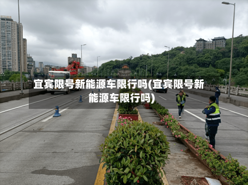 宜宾限号新能源车限行吗(宜宾限号新能源车限行吗)