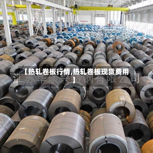 【热轧卷板行情,热轧卷板现货费用】