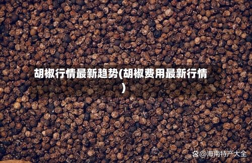 胡椒行情最新趋势(胡椒费用最新行情)