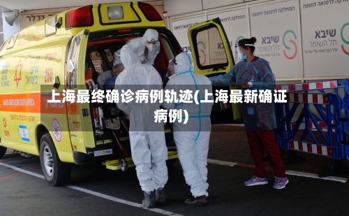 上海最终确诊病例轨迹(上海最新确证病例)-第2张图片