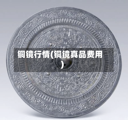 铜镜行情(铜镜真品费用)