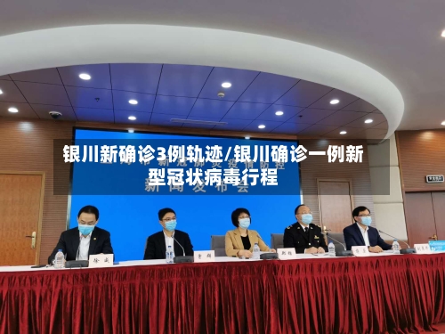 银川新确诊3例轨迹/银川确诊一例新型冠状病毒行程
