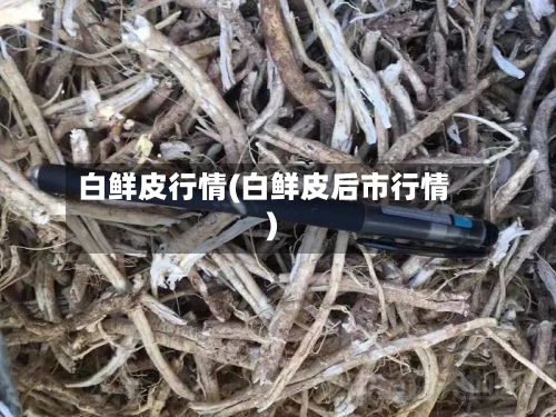 白鲜皮行情(白鲜皮后市行情)