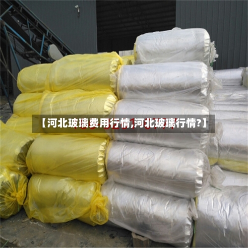 【河北玻璃费用行情,河北玻璃行情?】-第2张图片