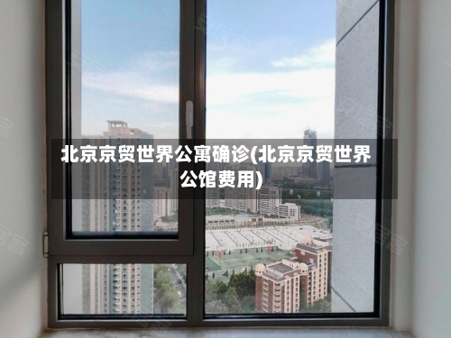 北京京贸世界公寓确诊(北京京贸世界公馆费用)-第2张图片