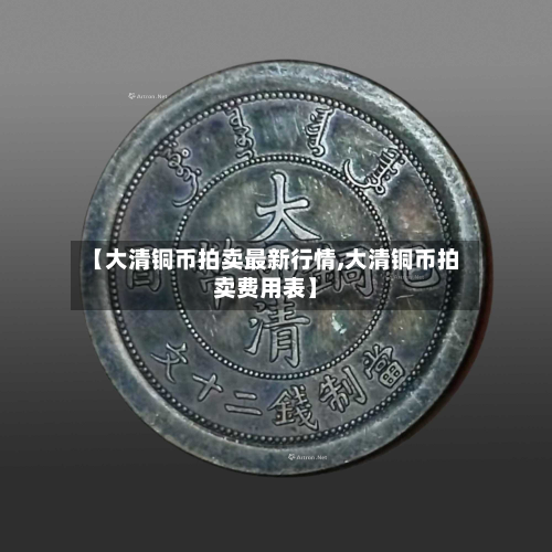 【大清铜币拍卖最新行情,大清铜币拍卖费用表】