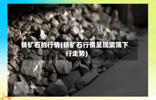 铁矿石的行情(铁矿石行情呈现震荡下行走势)