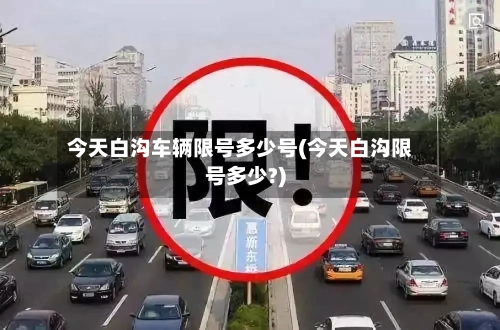 今天白沟车辆限号多少号(今天白沟限号多少?)