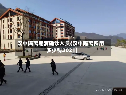 汉中隔离期满确诊人员(汉中隔离费用多少钱2021)