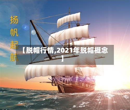 【脱帽行情,2021年脱帽概念】