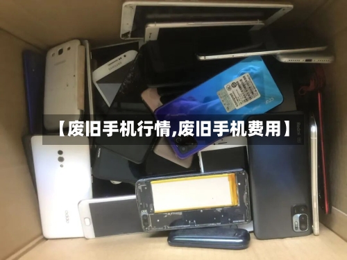 【废旧手机行情,废旧手机费用】