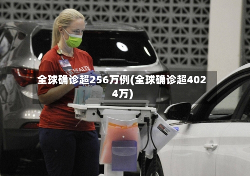 全球确诊超256万例(全球确诊超4024万)