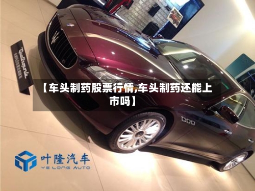 【车头制药股票行情,车头制药还能上市吗】-第2张图片