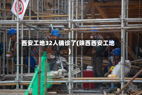 西安工地32人确诊了(陕西西安工地)-第2张图片