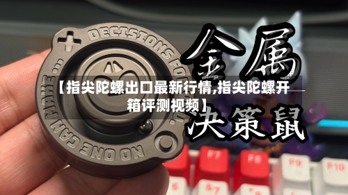 【指尖陀螺出口最新行情,指尖陀螺开箱评测视频】-第2张图片