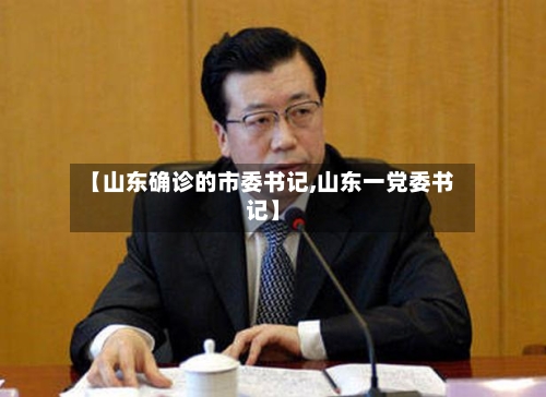 【山东确诊的市委书记,山东一党委书记】-第3张图片
