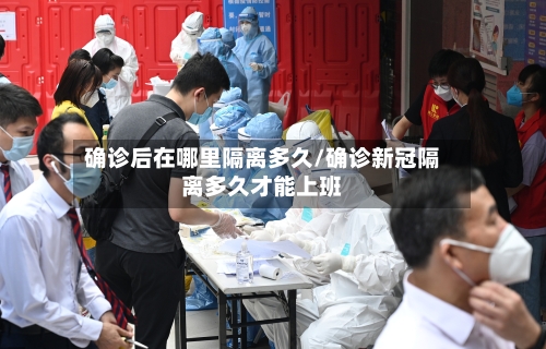 确诊后在哪里隔离多久/确诊新冠隔离多久才能上班-第3张图片