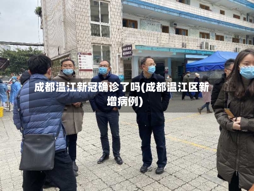 成都温江新冠确诊了吗(成都温江区新增病例)-第3张图片