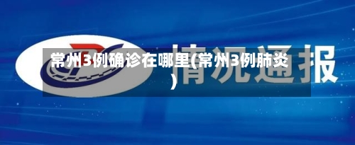 常州3例确诊在哪里(常州3例肺炎)