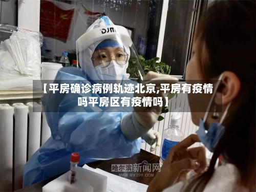 【平房确诊病例轨迹北京,平房有疫情吗平房区有疫情吗】