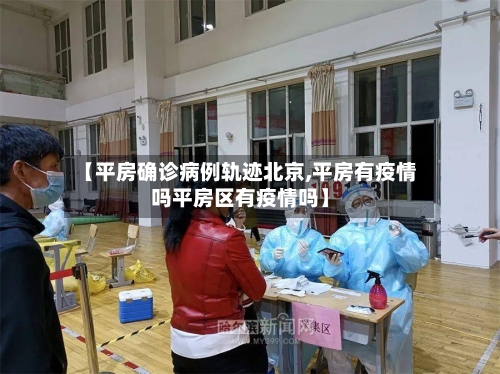 【平房确诊病例轨迹北京,平房有疫情吗平房区有疫情吗】-第2张图片