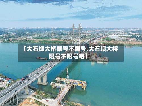 【大石坝大桥限号不限号,大石坝大桥限号不限号吧】-第3张图片