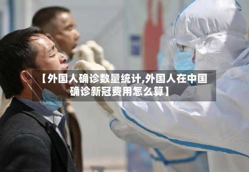【外国人确诊数量统计,外国人在中国确诊新冠费用怎么算】