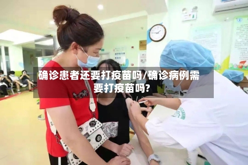 确诊患者还要打疫苗吗/确诊病例需要打疫苗吗?-第2张图片