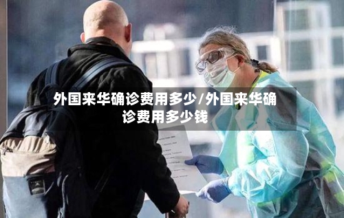 外国来华确诊费用多少/外国来华确诊费用多少钱