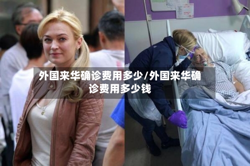 外国来华确诊费用多少/外国来华确诊费用多少钱-第2张图片