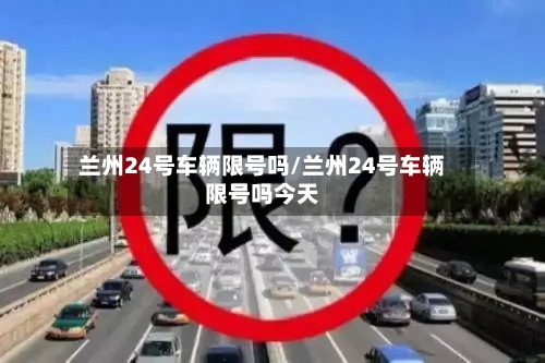 兰州24号车辆限号吗/兰州24号车辆限号吗今天