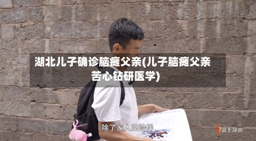 湖北儿子确诊脑瘫父亲(儿子脑瘫父亲苦心钻研医学)