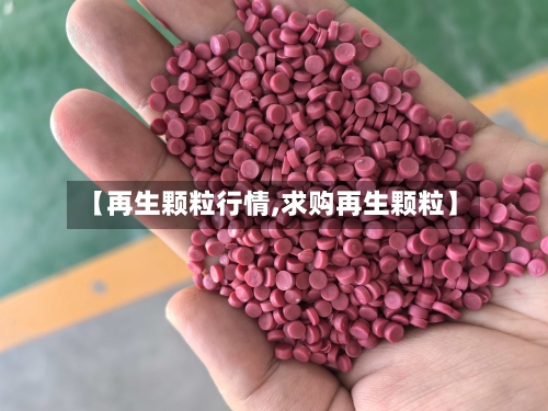 【再生颗粒行情,求购再生颗粒】