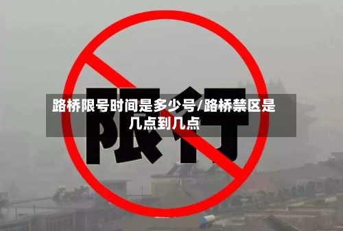 路桥限号时间是多少号/路桥禁区是几点到几点-第3张图片
