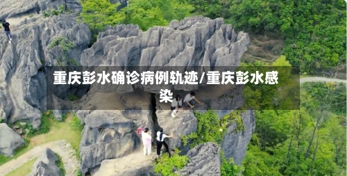 重庆彭水确诊病例轨迹/重庆彭水感染-第2张图片