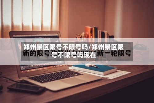 郑州景区限号不限号吗/郑州景区限号不限号吗现在